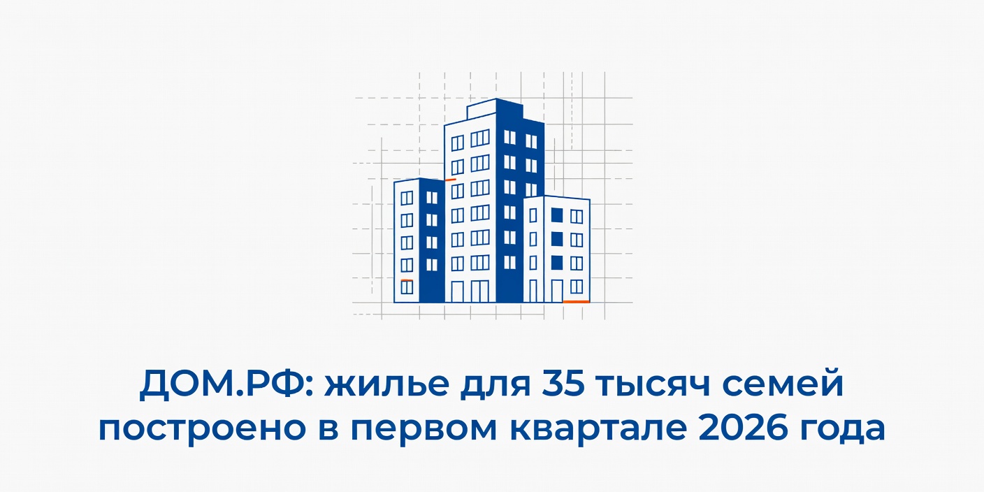 ДОМ.РФ: жилье для 35 тысяч семей построено в первом квартале 2026 года